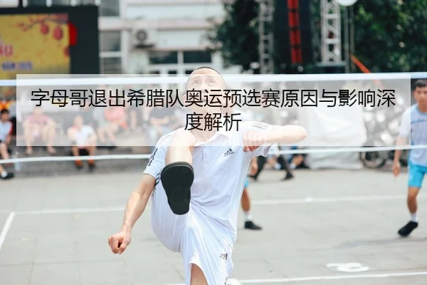 字母哥退出希腊队奥运预选赛原因与影响深度解析